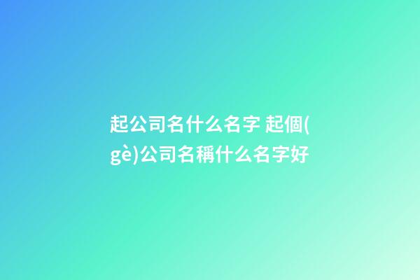 起公司名什么名字 起個(gè)公司名稱什么名字好